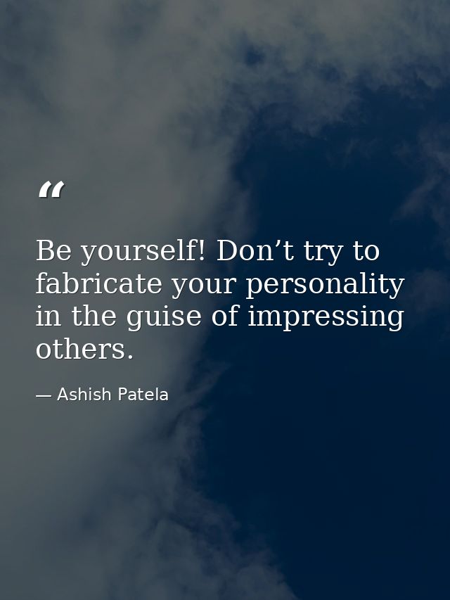 Be yourself! Don’t try to fabricate your personality in the guise of impressing others. — Ashish Patela