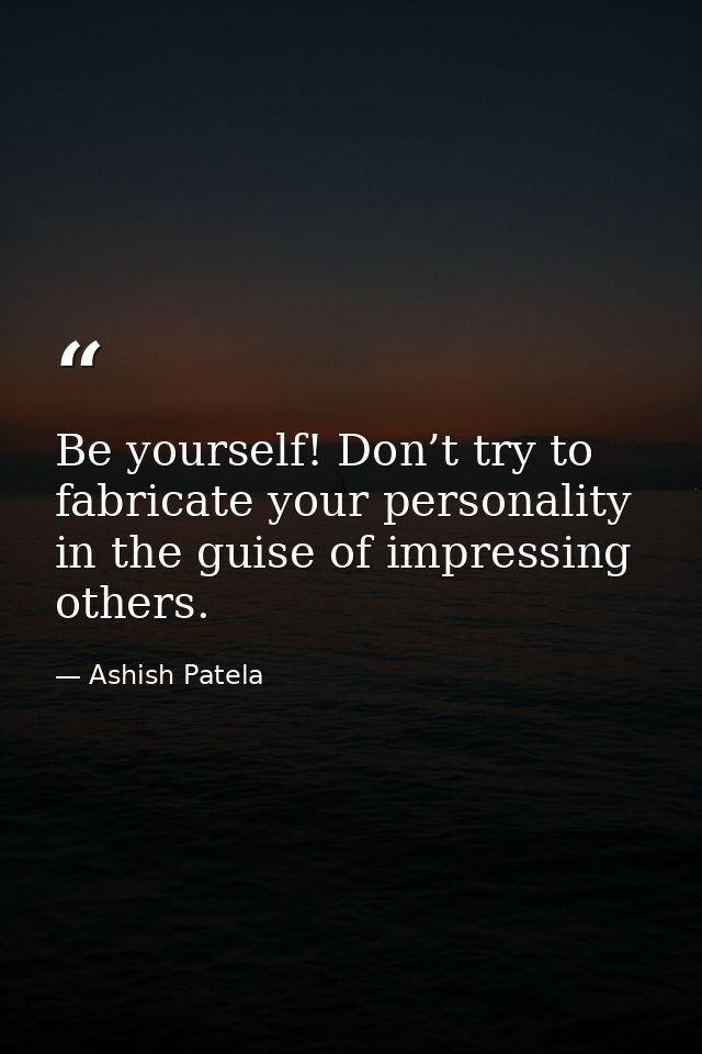 Be yourself! Don’t try to fabricate your personality in the guise of impressing others. — Ashish Patela