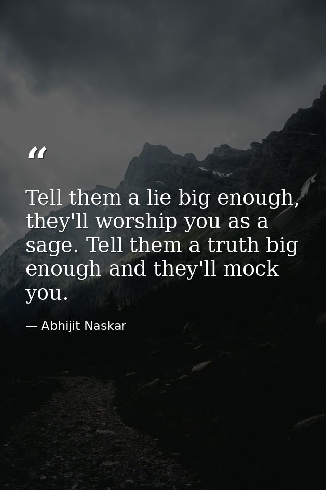 Tell them a lie big enough, they'll worship you as a sage. Tell them a truth big enough and they'll mock you. — Abhijit Naskar