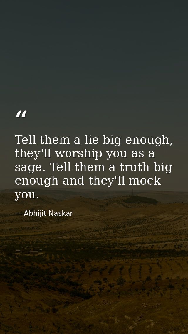 Tell them a lie big enough, they'll worship you as a sage. Tell them a truth big enough and they'll mock you. — Abhijit Naskar