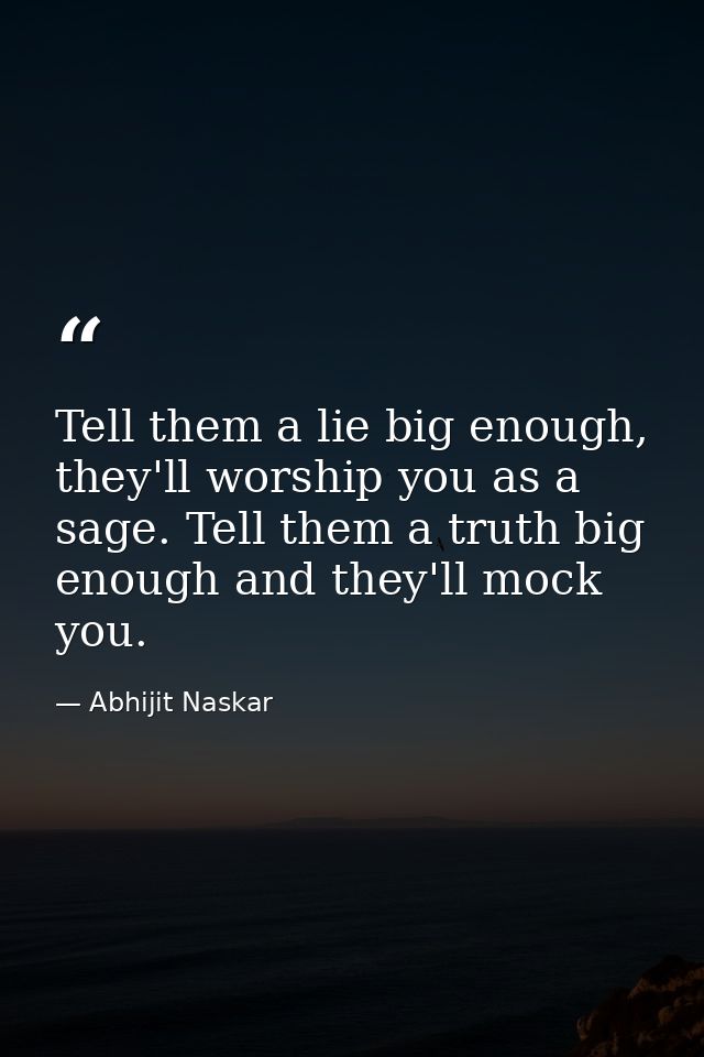 Tell them a lie big enough, they'll worship you as a sage. Tell them a truth big enough and they'll mock you. — Abhijit Naskar