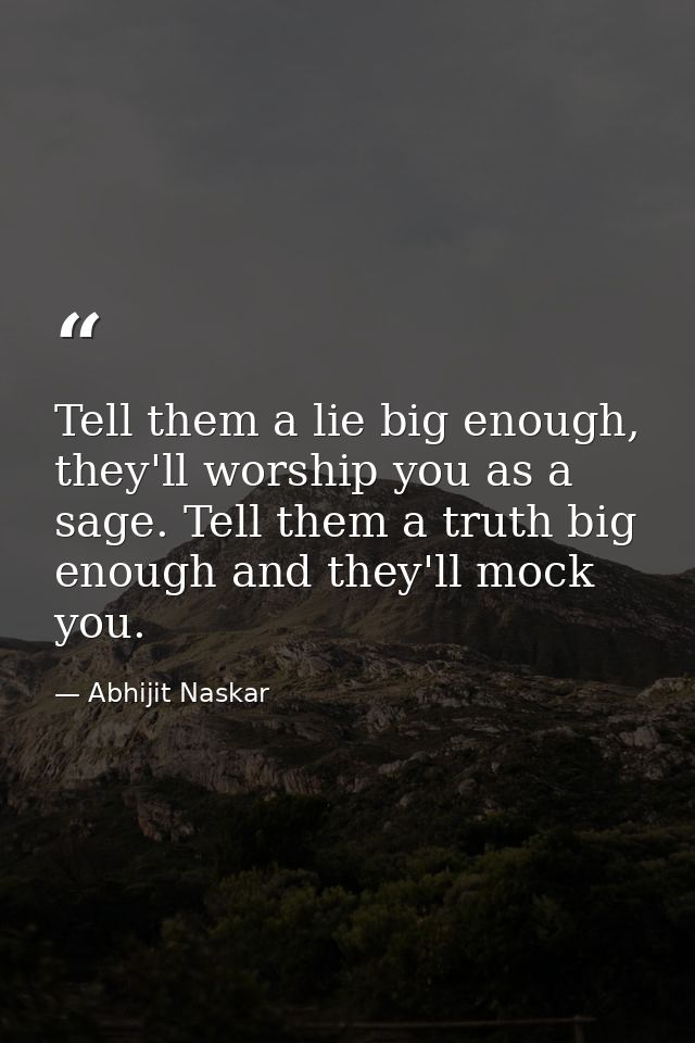 Tell them a lie big enough, they'll worship you as a sage. Tell them a truth big enough and they'll mock you. — Abhijit Naskar