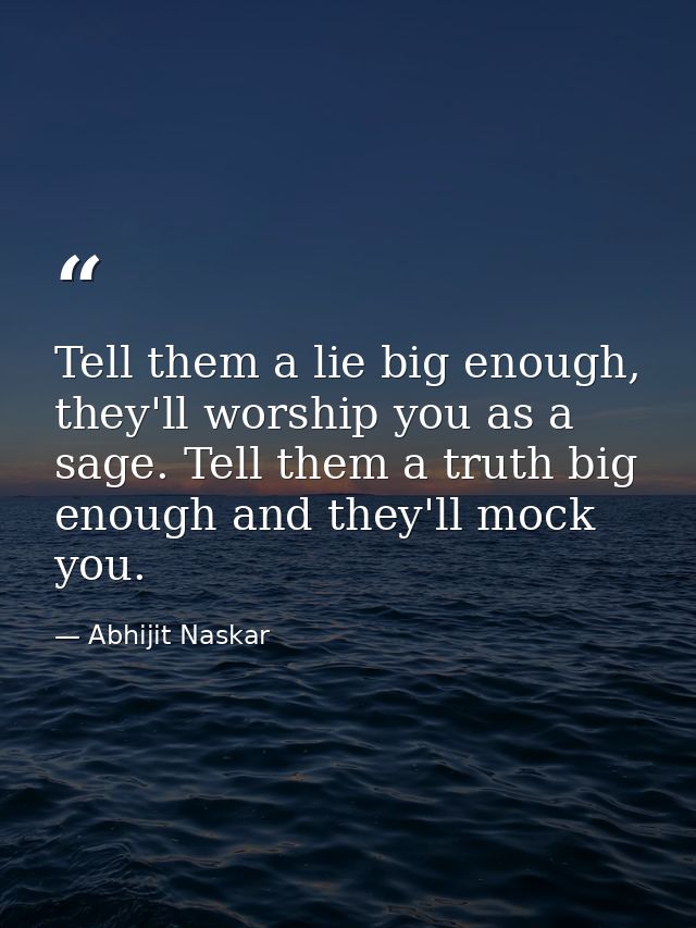 Tell them a lie big enough, they'll worship you as a sage. Tell them a truth big enough and they'll mock you. — Abhijit Naskar