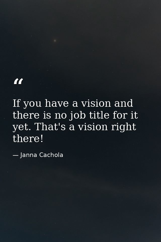 If you have a vision and there is no job title for it yet. That's a vision right there! — Janna Cachola