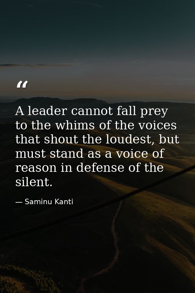 A leader cannot fall prey to the whims of the voices that shout the loudest, but must stand as a voice of reason in defe — Saminu Kanti