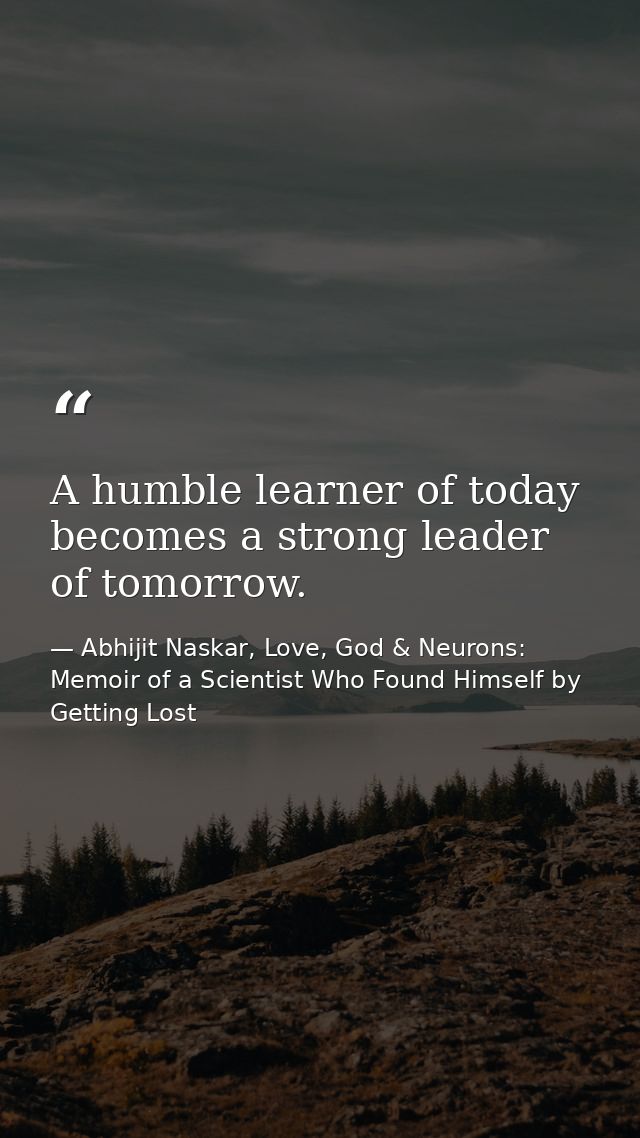 A humble learner of today becomes a strong leader of tomorrow. — Abhijit Naskar, Love, God & Neurons: Memoir of a Scientist Who Found Himself by Getting Lost