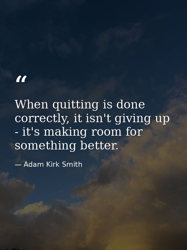 When quitting is done correctly, it isn't giving up - it's making room for something better. — Adam Kirk Smith