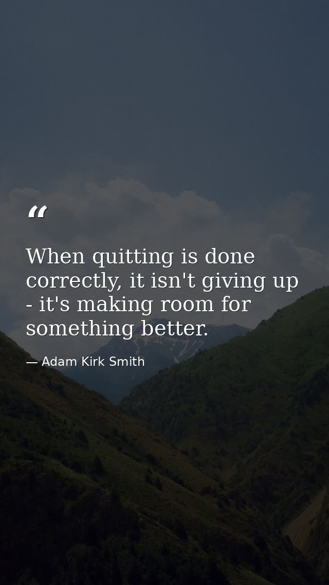 When quitting is done correctly, it isn't giving up - it's making room for something better. — Adam Kirk Smith