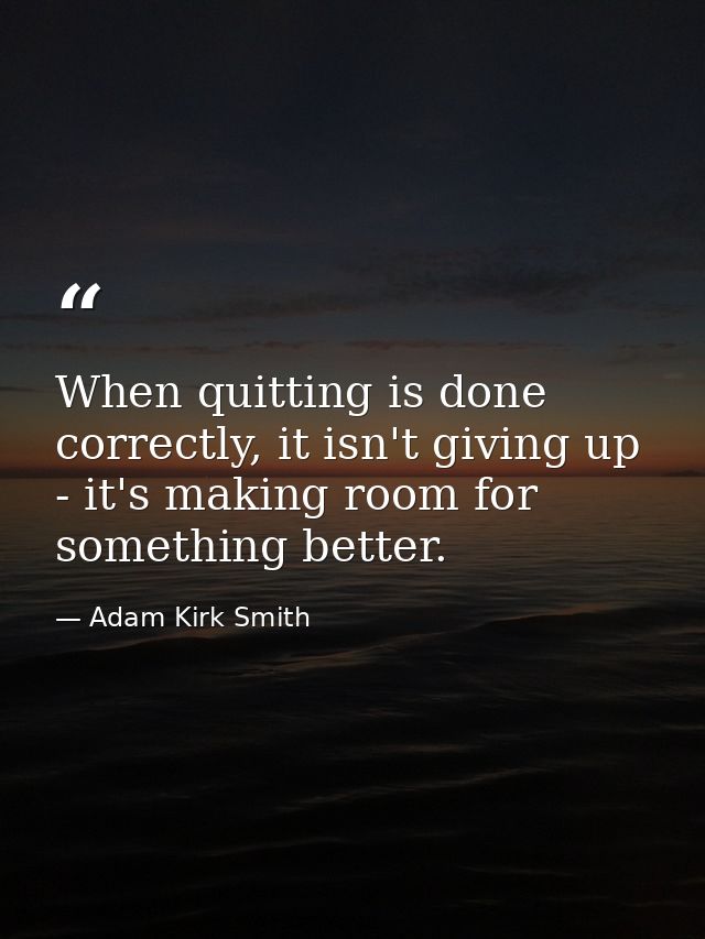 When quitting is done correctly, it isn't giving up - it's making room for something better. — Adam Kirk Smith