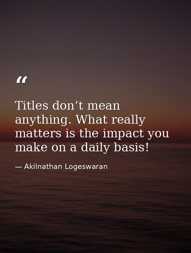 Titles don’t mean anything. What really matters is the impact you make on a daily basis! — Akilnathan Logeswaran