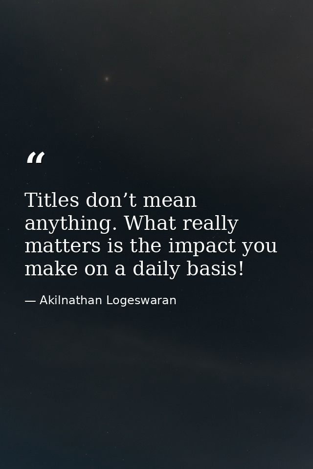 Titles don’t mean anything. What really matters is the impact you make on a daily basis! — Akilnathan Logeswaran