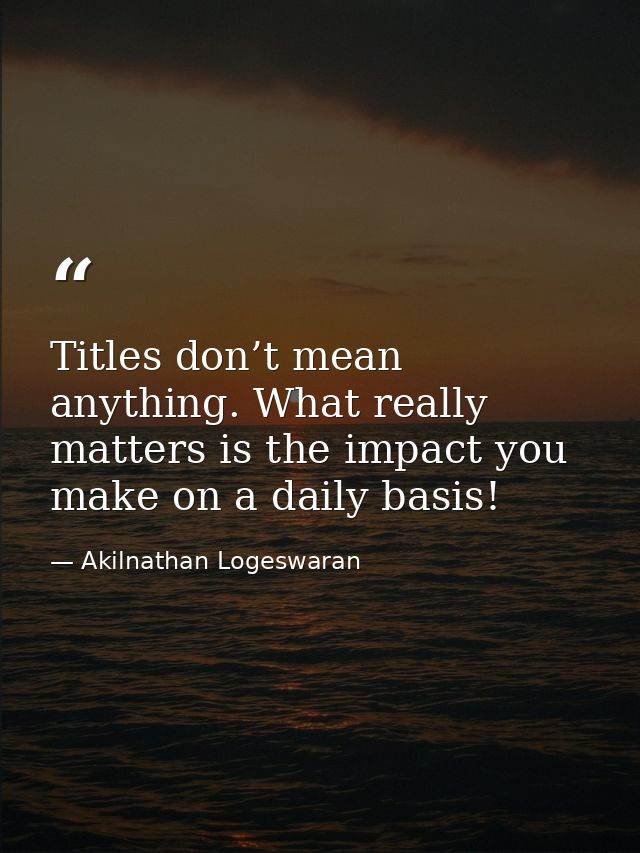 Titles don’t mean anything. What really matters is the impact you make on a daily basis! — Akilnathan Logeswaran