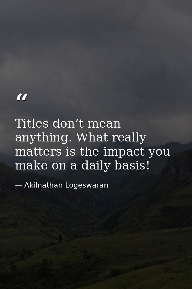 Titles don’t mean anything. What really matters is the impact you make on a daily basis! — Akilnathan Logeswaran