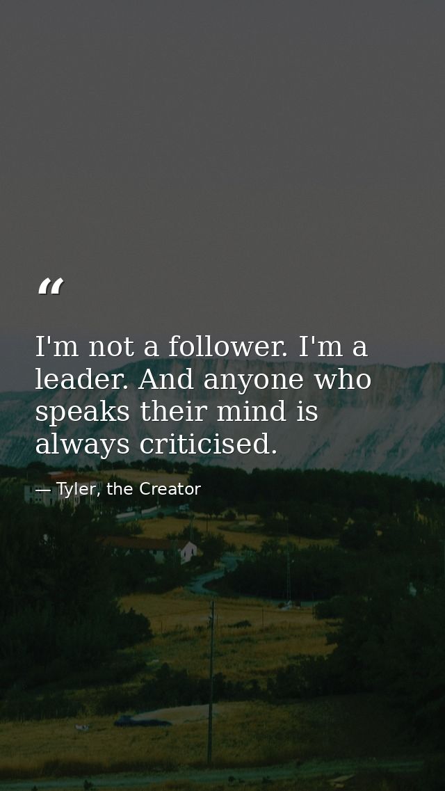 I'm not a follower. I'm a leader. And anyone who speaks their mind is always criticised. — Tyler, the Creator