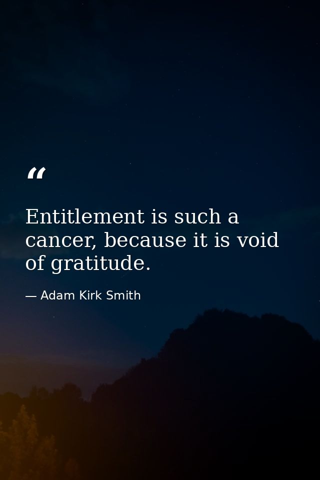 Entitlement is such a cancer, because it is void of gratitude. — Adam Kirk Smith