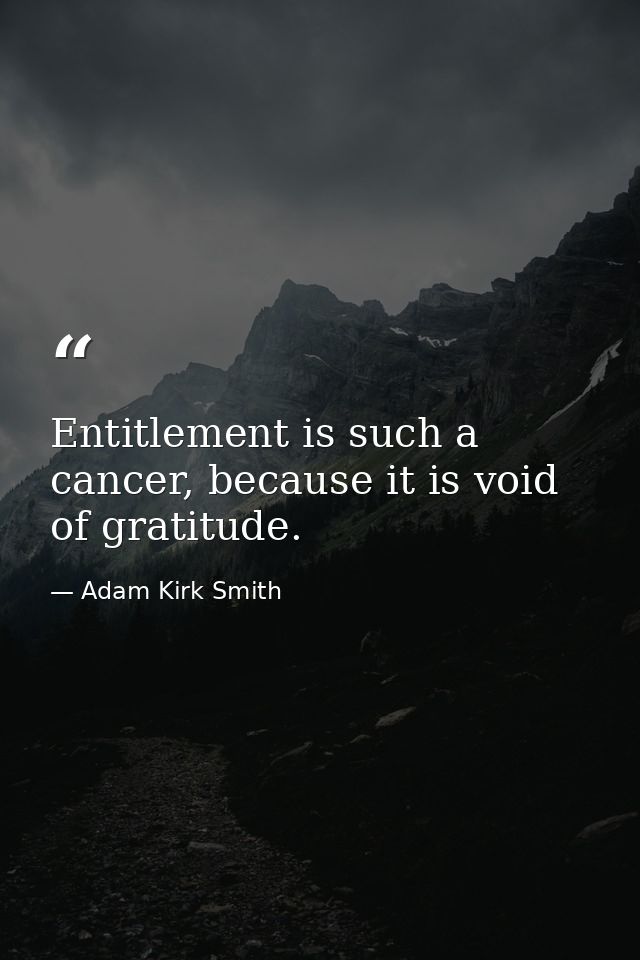 Entitlement is such a cancer, because it is void of gratitude. — Adam Kirk Smith