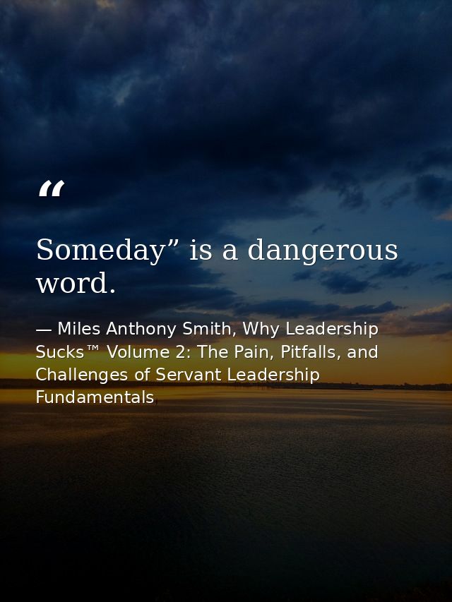 Someday” is a dangerous word. — Miles Anthony Smith, Why Leadership Sucks™ Volume 2: The Pain, Pitfalls, and Challenges of Servant Leadership Fundamentals