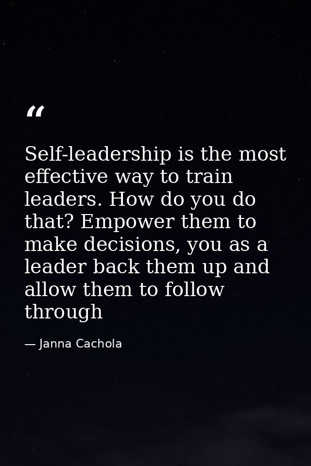 Self-leadership is the most effective way to train leaders. How do you do that? Empower them to make decisions, you as a — Janna Cachola