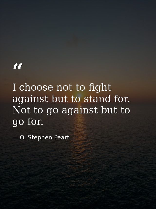 I choose not to fight against but to stand for. Not to go against but to go for. — O. Stephen Peart