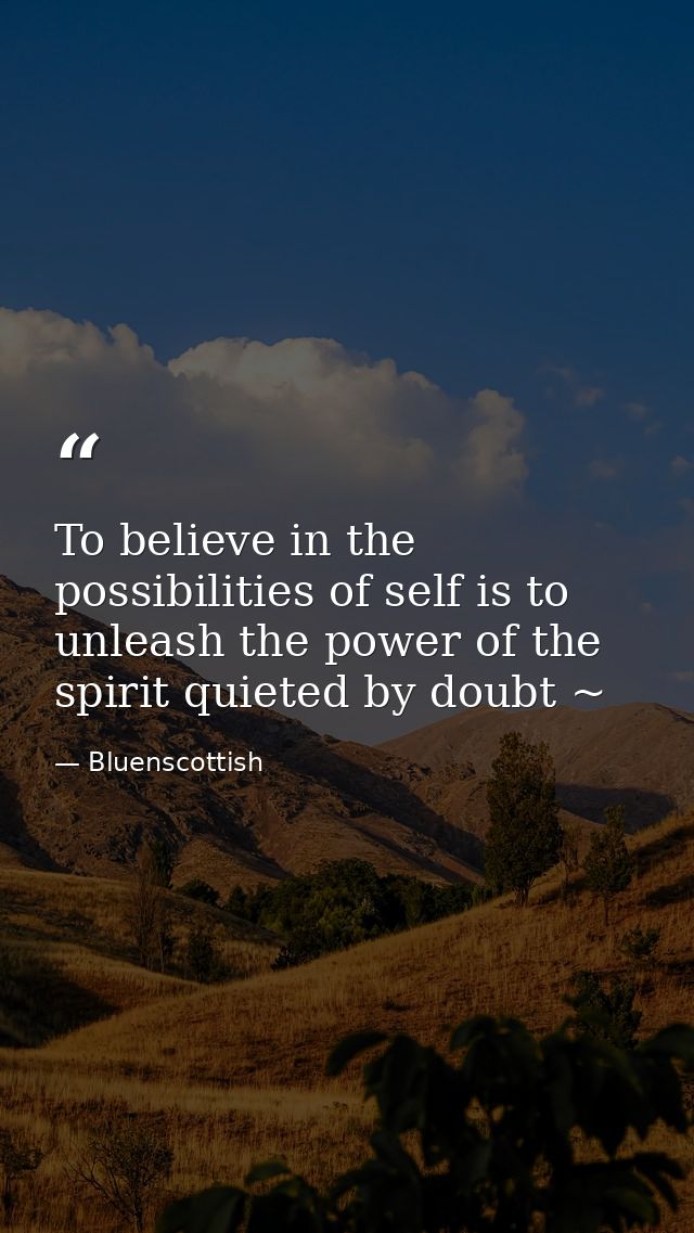 To believe in the possibilities of self is to unleash the power of the spirit quieted by doubt ~ — Bluenscottish