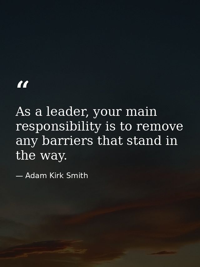 As a leader, your main responsibility is to remove any barriers that stand in the way. — Adam Kirk Smith
