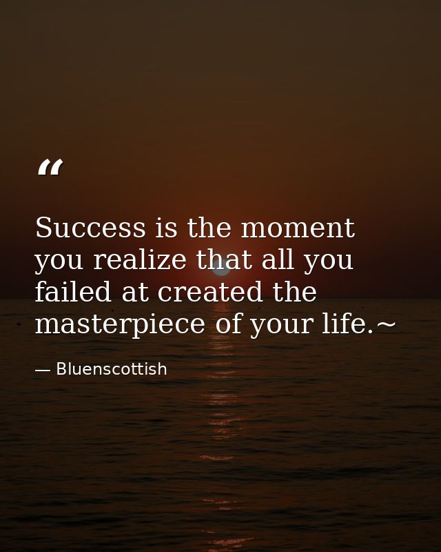 Success is the moment you realize that all you failed at created the masterpiece of your life.~ — Bluenscottish