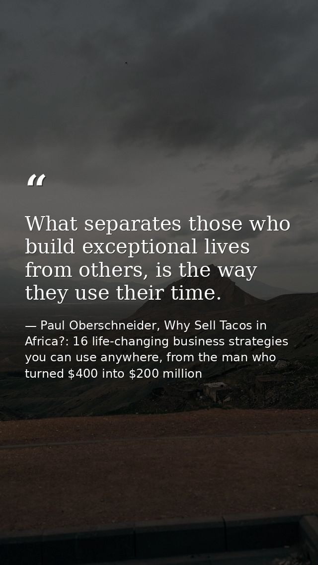 What separates those who build exceptional lives from others, is the way they use their time. — Paul Oberschneider, Why Sell Tacos in Africa?: 16 life-changing business strategies you can use anywhere, from the man who turned $400 into $200 million