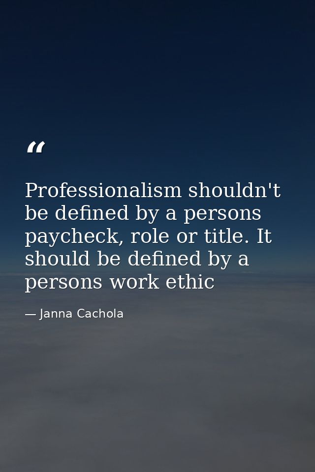 Professionalism shouldn't be defined by a persons paycheck, role or title. It should be defined by a persons work ethic — Janna Cachola