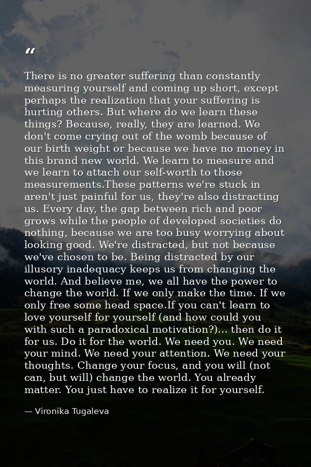 There is no greater suffering than constantly measuring yourself and coming up short, except perhaps the realization tha — Vironika Tugaleva