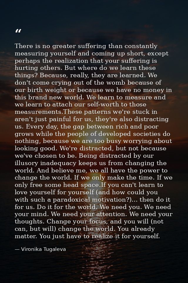 There is no greater suffering than constantly measuring yourself and coming up short, except perhaps the realization tha — Vironika Tugaleva
