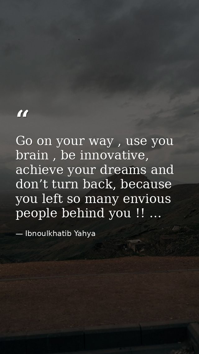 Go on your way , use you brain , be innovative, achieve your dreams and don’t turn back, because you left so many enviou — Ibnoulkhatib Yahya