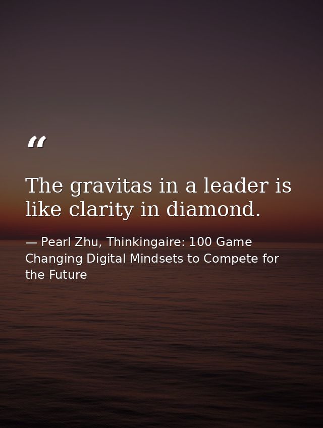 The gravitas in a leader is like clarity in diamond. — Pearl Zhu, Thinkingaire: 100 Game Changing Digital Mindsets to Compete for the Future