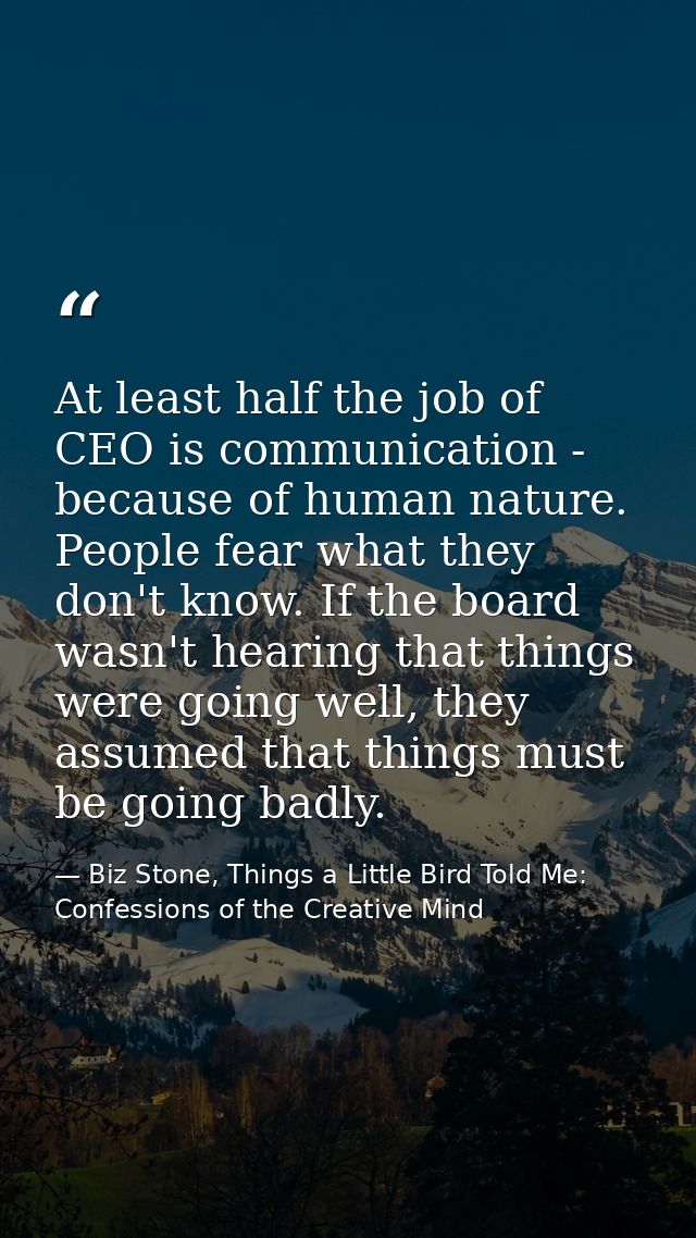 At least half the job of CEO is communication - because of human nature. People fear what they don't know. If the board  — Biz Stone, Things a Little Bird Told Me: Confessions of the Creative Mind