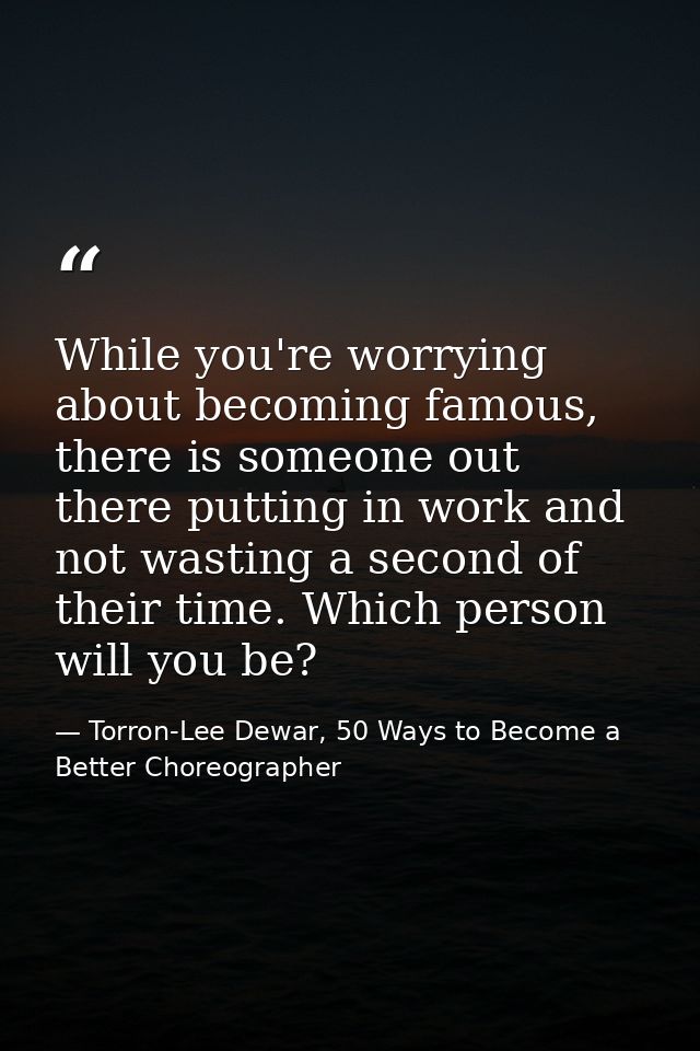 While you're worrying about becoming famous, there is someone out there putting in work and not wasting a second of thei — Torron-Lee Dewar, 50 Ways to Become a Better Choreographer