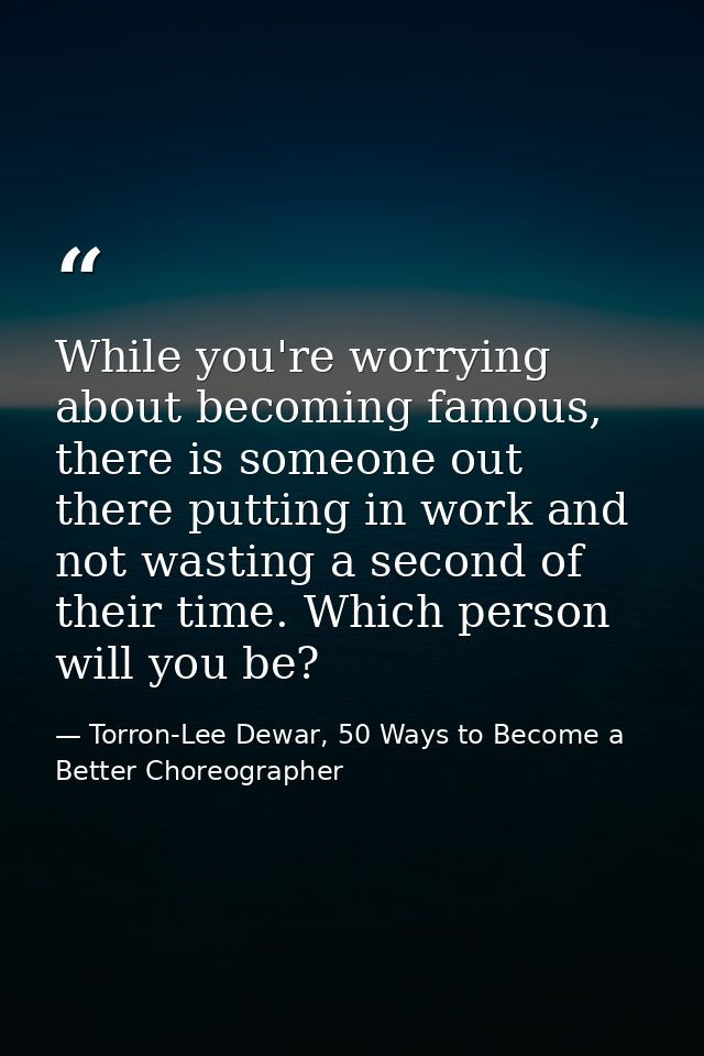 While you're worrying about becoming famous, there is someone out there putting in work and not wasting a second of thei — Torron-Lee Dewar, 50 Ways to Become a Better Choreographer