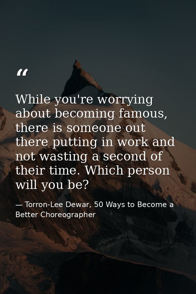 While you're worrying about becoming famous, there is someone out there putting in work and not wasting a second of thei — Torron-Lee Dewar, 50 Ways to Become a Better Choreographer