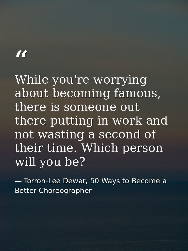 While you're worrying about becoming famous, there is someone out there putting in work and not wasting a second of thei — Torron-Lee Dewar, 50 Ways to Become a Better Choreographer