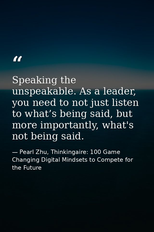 Speaking the unspeakable. As a leader, you need to not just listen to what’s being said, but more importantly, what's no — Pearl Zhu, Thinkingaire: 100 Game Changing Digital Mindsets to Compete for the Future