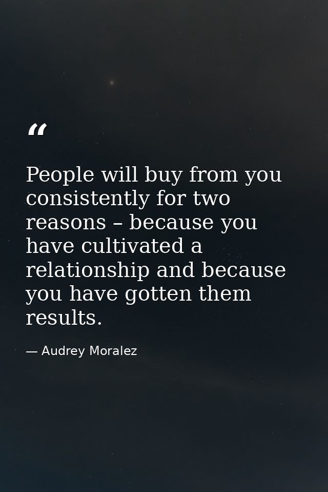 People will buy from you consistently for two reasons – because you have cultivated a relationship and because you have  — Audrey Moralez