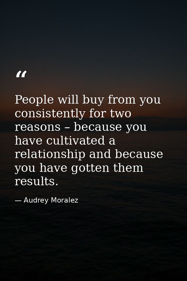 People will buy from you consistently for two reasons – because you have cultivated a relationship and because you have  — Audrey Moralez