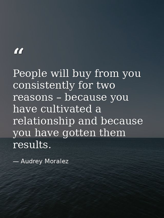 People will buy from you consistently for two reasons – because you have cultivated a relationship and because you have  — Audrey Moralez