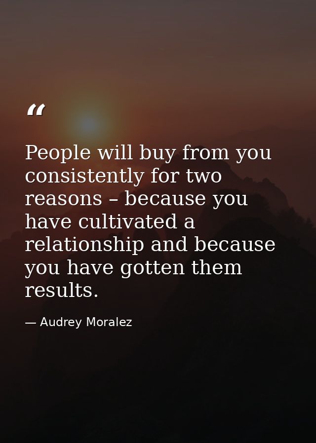 People will buy from you consistently for two reasons – because you have cultivated a relationship and because you have  — Audrey Moralez
