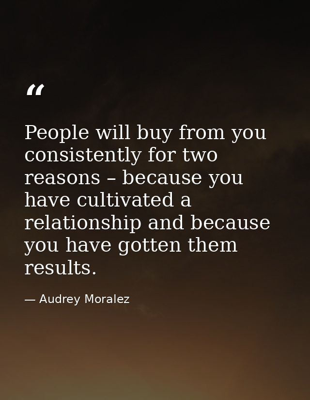 People will buy from you consistently for two reasons – because you have cultivated a relationship and because you have  — Audrey Moralez