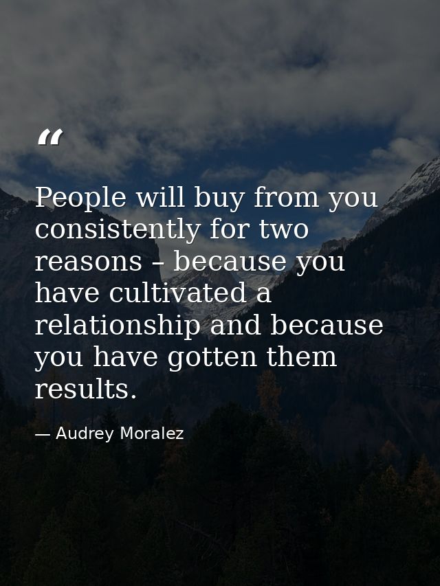 People will buy from you consistently for two reasons – because you have cultivated a relationship and because you have  — Audrey Moralez