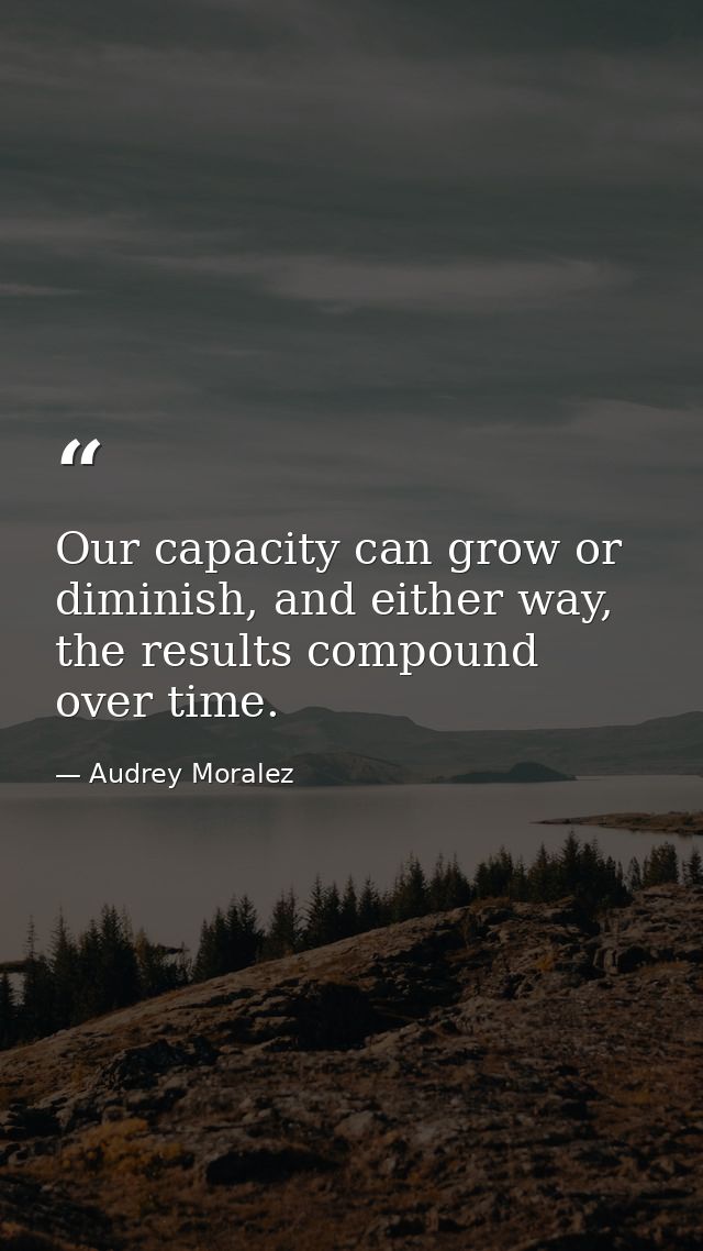 Our capacity can grow or diminish, and either way, the results compound over time. — Audrey Moralez