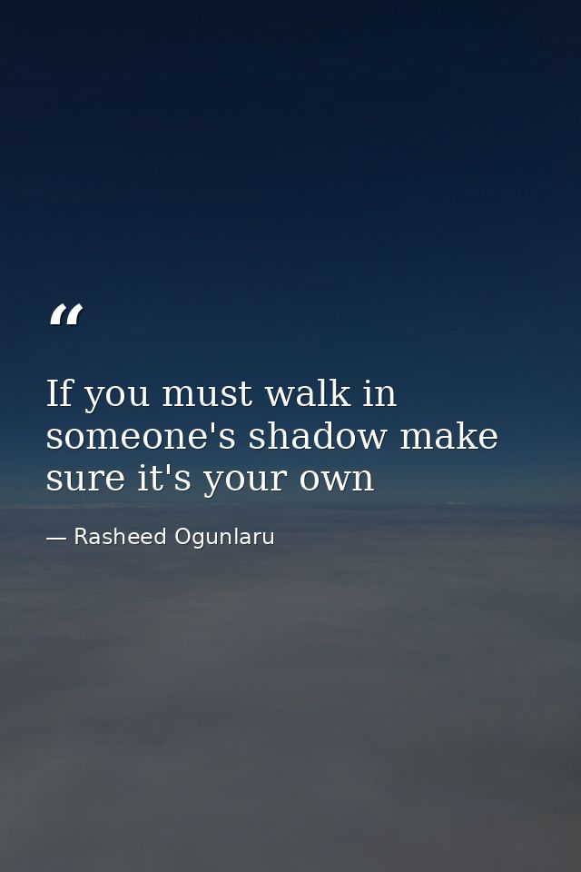 If you must walk in someone's shadow make sure it's your own — Rasheed Ogunlaru