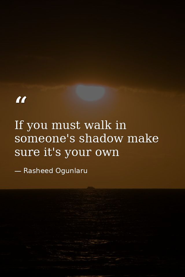 If you must walk in someone's shadow make sure it's your own — Rasheed Ogunlaru
