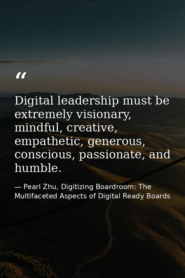 Digital leadership must be extremely visionary, mindful, creative, empathetic, generous, conscious, passionate, and humb — Pearl Zhu, Digitizing Boardroom: The Multifaceted Aspects of Digital Ready Boards