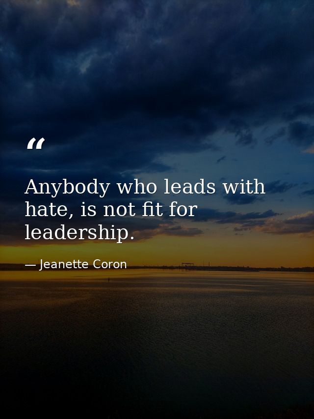 Anybody who leads with hate, is not fit for leadership. — Jeanette Coron
