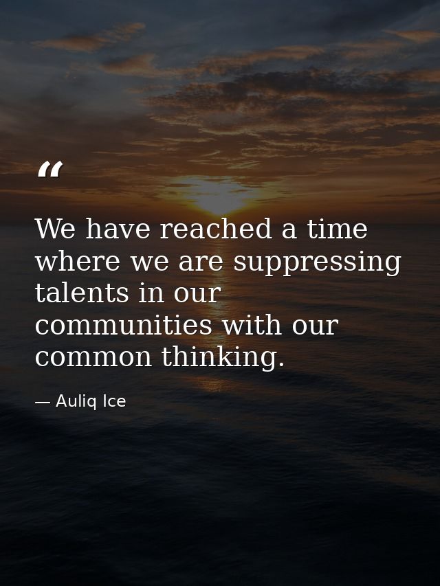 We have reached a time where we are suppressing talents in our communities with our common thinking. — Auliq Ice